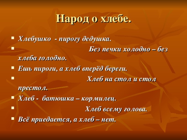 Народ о хлебе. Хлебушко - пирогу дедушка.  Без печки холодно – без хлеба голодно. Ешь пироги, а хлеб вперёд береги.  Хлеб на стол и стол престол. Хлеб - батюшка – кормилец.  Хлеб всему голова. Всё приедается, а хлеб – нет.  