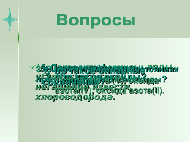 3. В каких агрегатных состояниях при н. у. встречаются оксиды?  4 . Приведите формулы:  воды, углекислого газа, негашеной извести, хлороводорода. 5 . Составьте формулы: оксида азота ( V ), оксида азота( IV ), оксида азота( II ). 1.Что такое бинарные соединения? 2. Что такое оксиды?  