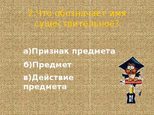 2.Что обозначает имя существительное? а)Признак предмета  б)Предмет в)Действие предмета 