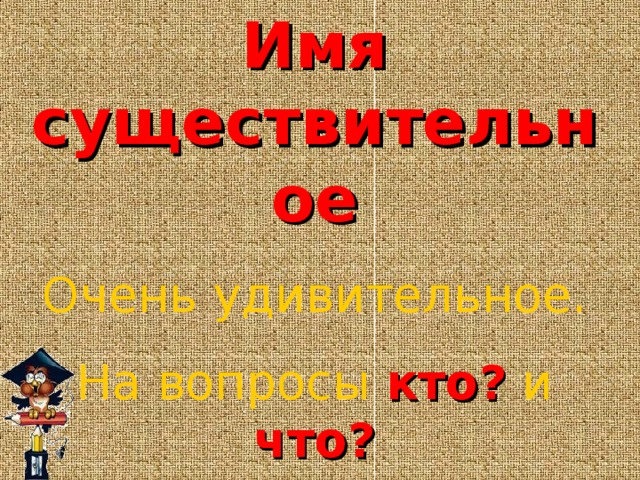 Имя существительное Очень удивительное. На вопросы  кто?  и  что? Отвечать оно должно. 