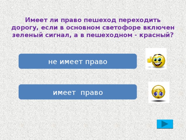 Имеет ли право пешеход переходить дорогу, если в основном светофоре включен зеленый сигнал, а в пешеходном - красный? не имеет право имеет право 