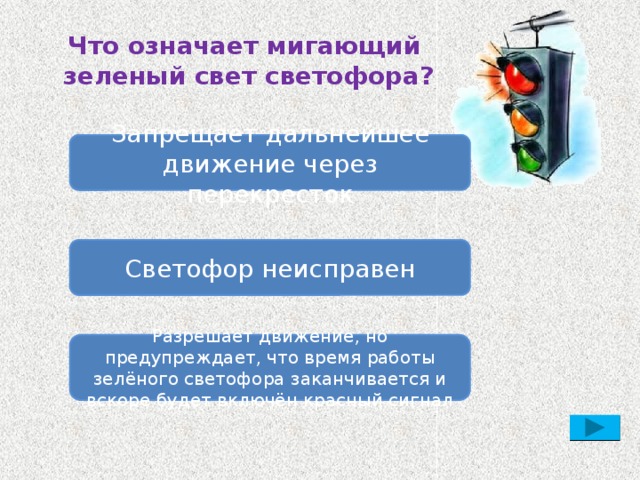 Что означает мигающий  зеленый свет светофора? Запрещает дальнейшее движение через перекресток Светофор неисправен Разрешает движение, но предупреждает, что время работы зелёного светофора заканчивается и вскоре будет включён красный сигнал 