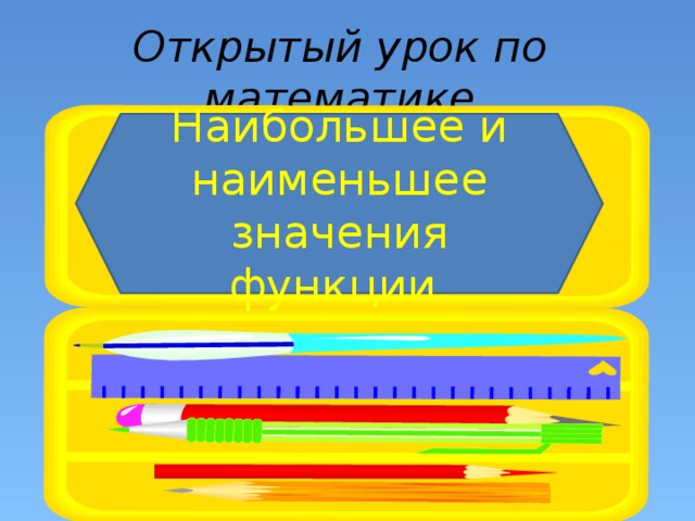 Открытый урок по математике Наибольшее и наименьшее значения функции. 