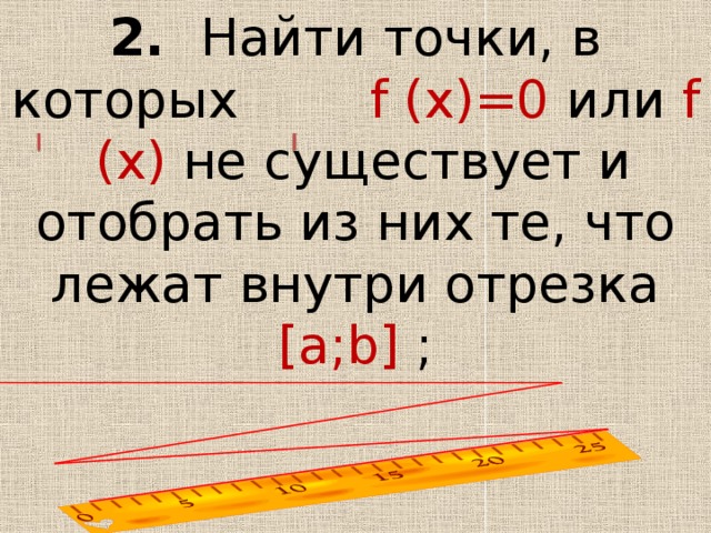 2. Найти точки, в которых f (x)=0 или f (x) не существует и отобрать из них те, что лежат внутри отрезка [a;b] ; 