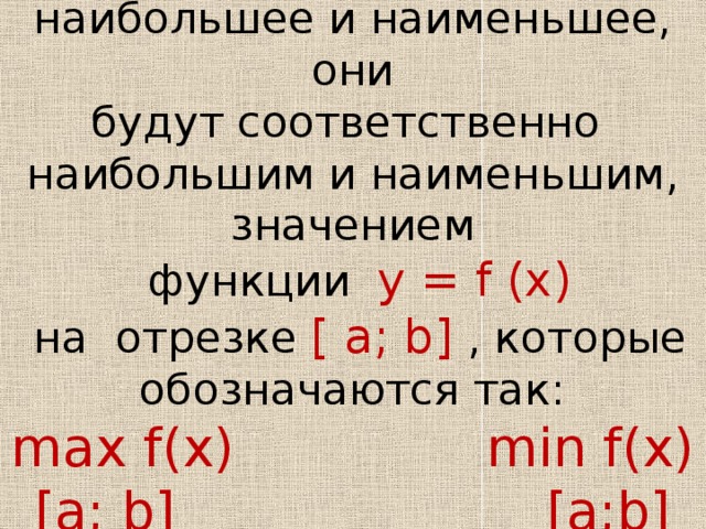 4. Выбрать из них наибольшее и наименьшее, они  будут соответственно наибольшим и наименьшим, значением  функции y = f (x)   на отрезке [ a; b] , которые обозначаются так:  max f(x) min f(x)  [a; b] [a;b]   