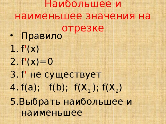 Наибольшее и наименьшее значения на отрезке Правило f ' (x) f ' (x)=0 f ' не существует f(a); f(b); f(Х 1 ); f(Х 2 ) 5.Выбрать наибольшее и наименьшее 