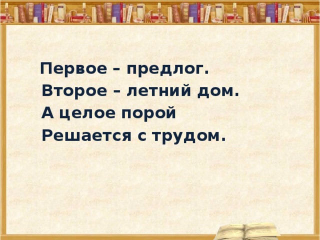 Первое предлог второе. Первое предлог второе летний дом а целое порой решается с трудом. Первое предлог второе летний дом а целое. Первое – предлог, второе – летний дом. А целое порой. Первое- предлог второе -летний дом а целое решается с трудом.