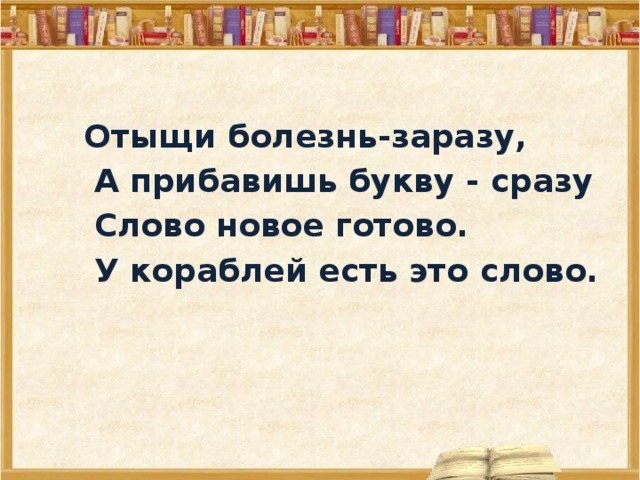  Отыщи болезнь-заразу,   А прибавишь букву - сразу   Слово новое готово.   У кораблей есть это слово.  
