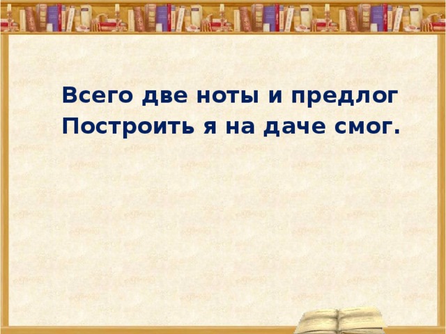  Всего две ноты и предлог  Построить я на даче смог.  