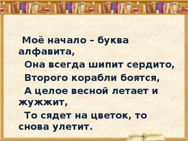  Моё начало – буква алфавита,  Она всегда шипит сердито,  Второго корабли боятся,  А целое весной летает и жужжит,  То сядет на цветок, то снова улетит.  