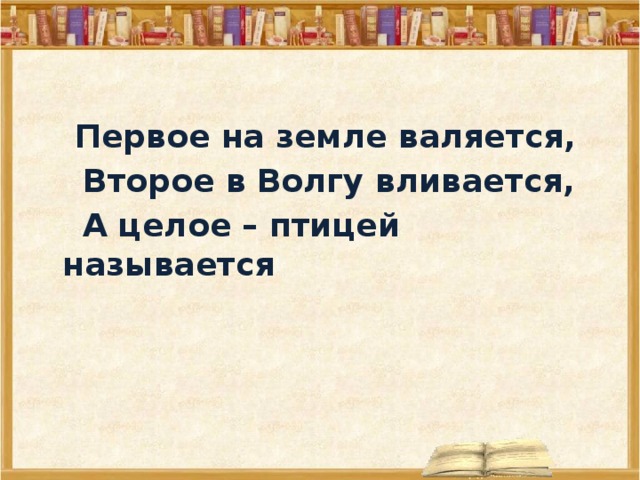  Первое на земле валяется,  Второе в Волгу вливается,  А целое – птицей называется  