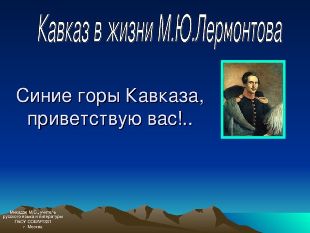 Синие горы Кавказа, приветствую вас!.. Микадзе М.С., учитель русского языка и литературы ГБОУ СОШ№1331 г. Москва 