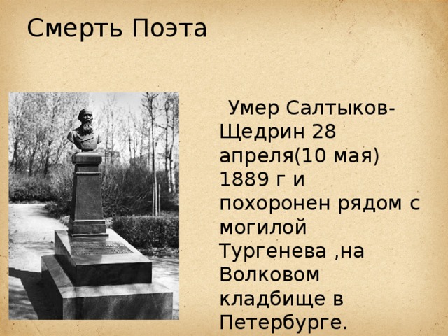 Смерть Поэта    Умер Салтыков-Щедрин 28 апреля(10 мая) 1889 г и похоронен рядом с могилой Тургенева ,на Волковом кладбище в Петербурге. 