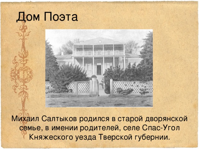 Дом Поэта   Михаил Салтыков родился в старой дворянской семье, в имении родителей, селе Спас-Угол Княжеского уезда Тверской губернии. 