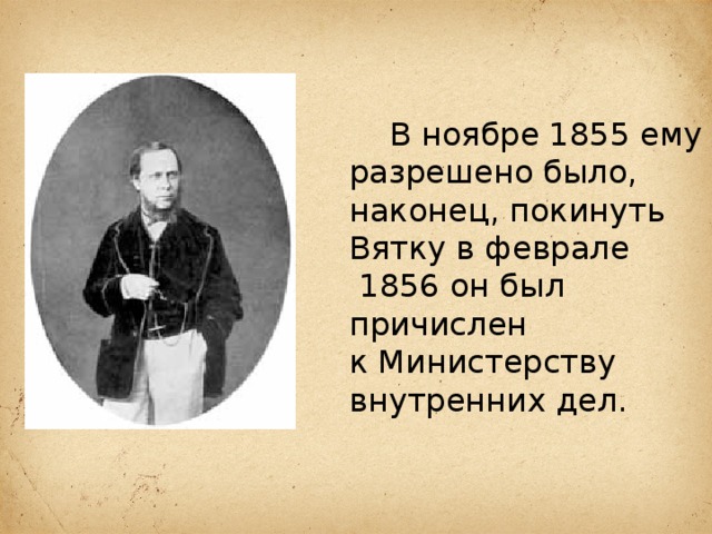  В ноябре 1855 ему разрешено было, наконец, покинуть Вятку в феврале  1856 он был причислен к Министерству внутренних дел. 