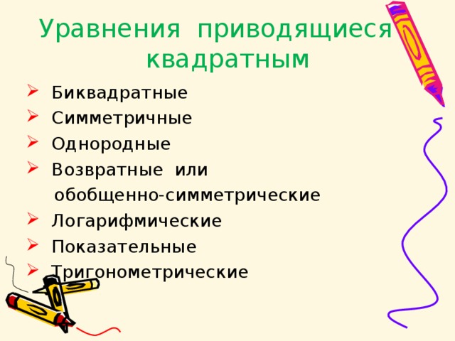 Уравнения приводящиеся к квадратным Биквадратные Симметричные Однородные Возвратные или  обобщенно-симметрические Логарифмические Показательные Тригонометрические 