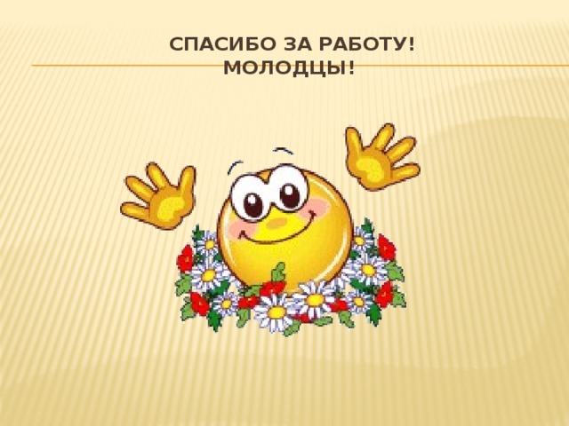  Спасибо за работу!  МОЛОДЦЫ! 