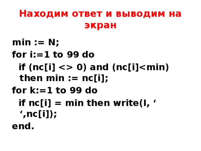 Находим ответ и выводим на экран min := N; for i:=1 to 99 do  if (nc[i]  0) and (nc[i] for k:=1 to 99 do  if nc[i] = min then write(I, ‘ ‘,nc[i]); end. 