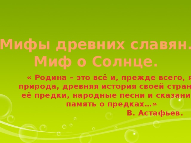 Мифы древних славян. Миф о Солнце.  « Родина – это всё и, прежде всего, язык, природа, древняя история своей страны, её предки, народные песни и сказания, память о предках…»  В. Астафьев. 