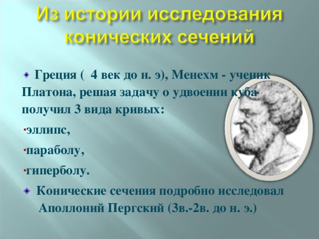  Греция ( 4 век до н. э), Менехм - ученик Платона, решая задачу о удвоении куба получил 3 вида кривых: эллипс, параболу, гиперболу.  Конические сечения подробно исследовал Аполлоний Пергский (3в.-2в. до н. э.)  