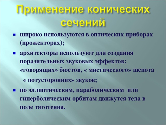 широко используются в оптических приборах (прожекторах); архитекторы используют для создания поразительных звуковых эффектов: «говорящих» бюстов, « мистического» шепота   « потусторонних» звуков; по эллиптическим, параболическим или гиперболическим орбитам движутся тела в поле тяготения. 