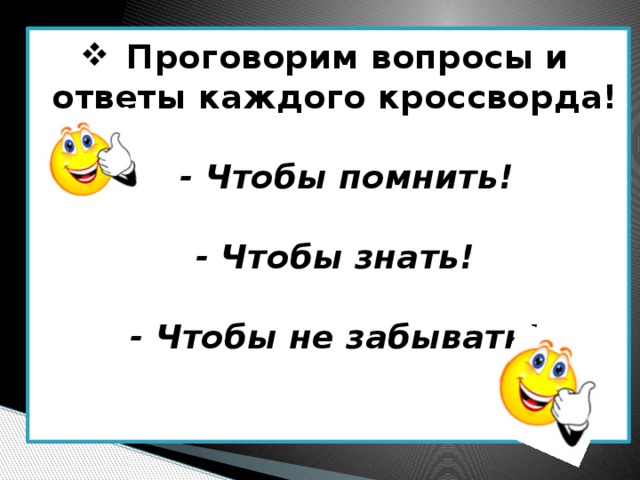  Проговорим вопросы и ответы каждого кроссворда!   - Чтобы помнить!   - Чтобы знать!   - Чтобы не забывать!    