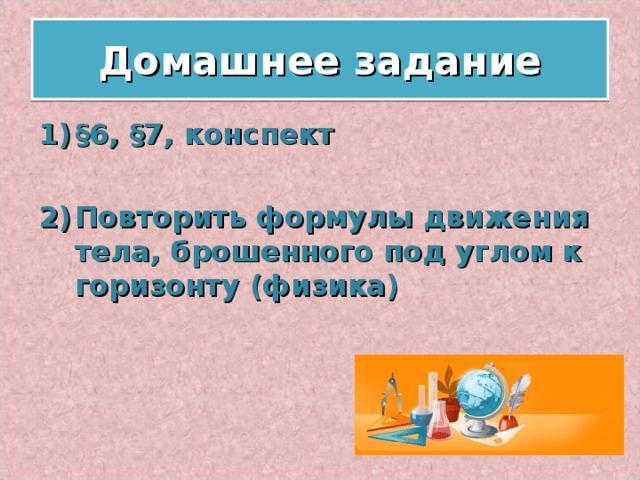 Домашнее задание §6, §7, конспект  Повторить формулы движения тела, брошенного под углом к горизонту (физика)  