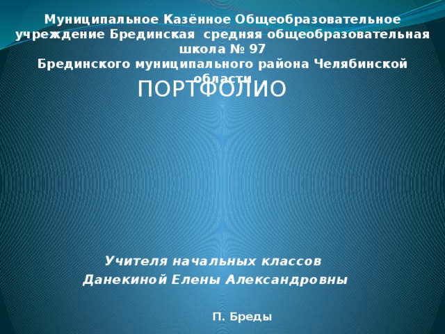 Муниципальное Казённое Общеобразовательное учреждение Брединская средняя общеобразовательная школа № 97  Брединского муниципального района Челябинской области   ПОРТФОЛИО Учителя начальных классов Данекиной Елены Александровны П. Бреды 