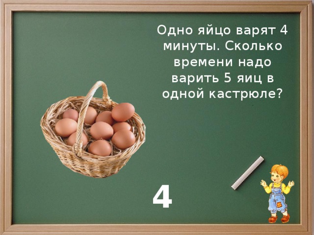 Одно яйцо варят 4 минуты. Сколько времени надо варить 5 яиц в одной кастрюле? 4 