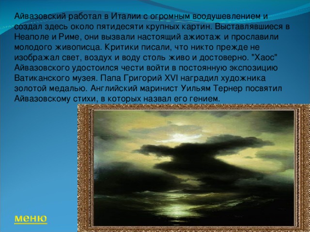 Айвазовский работал в Италии с огромным воодушевлением и создал здесь около пятидесяти крупных картин. Выставлявшиеся в Неаполе и Риме, они вызвали настоящий ажиотаж и прославили молодого живописца. Критики писали, что никто прежде не изображал свет, воздух и воду столь живо и достоверно. 