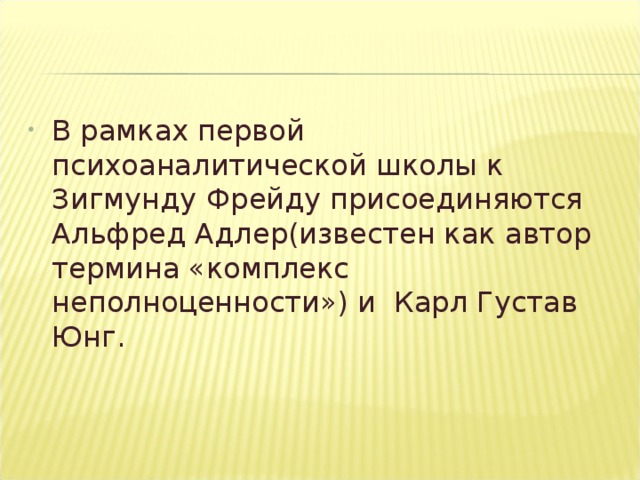 В рамках первой психоаналитической школы к Зигмунду Фрейду присоединяются Альфред Адлер(известен как автор термина «комплекс неполноценности») и Карл Густав Юнг.  