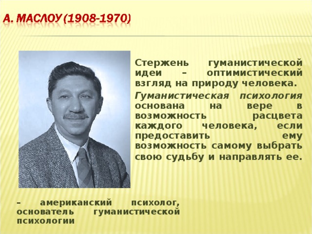 Стержень гуманистической идеи – оптимистический взгляд на природу человека. Гуманистическая психология основана на вере в возможность расцвета каждого человека, если предоставить ему возможность самому выбрать свою судьбу и направлять ее.  – американский психолог, основатель гуманистической психологии 