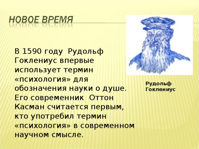 В 1590 году Рудольф Гоклениус впервые использует термин «психология» для обозначения науки о душе. Его современник Оттон Касман считается первым, кто употребил термин «психология» в современном научном смысле. Рудольф Гоклениус 