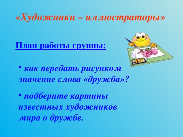 «Художники – иллюстраторы» План работы группы:  как передать рисунком значение слова «дружба»?  подберите картины известных художников мира о дружбе. 