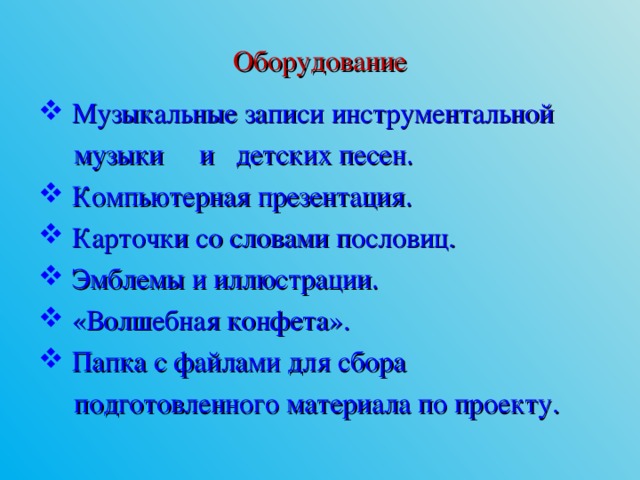 Оборудование  Музыкальные записи инструментальной  музыки и детских песен.  Компьютерная презентация.  Карточки со словами пословиц.  Эмблемы и иллюстрации.  «Волшебная конфета».  Папка с файлами для сбора  подготовленного материала по проекту. 