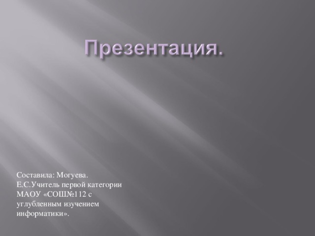Составила: Могуева. Е.С.Учитель первой категории МАОУ «СОШ№112 с углубленным изучением информатики». 