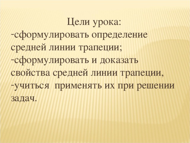 Цели урока: сформулировать определение средней линии трапеции; сформулировать и доказать свойства средней линии трапеции, учиться  применять их при решении задач. 