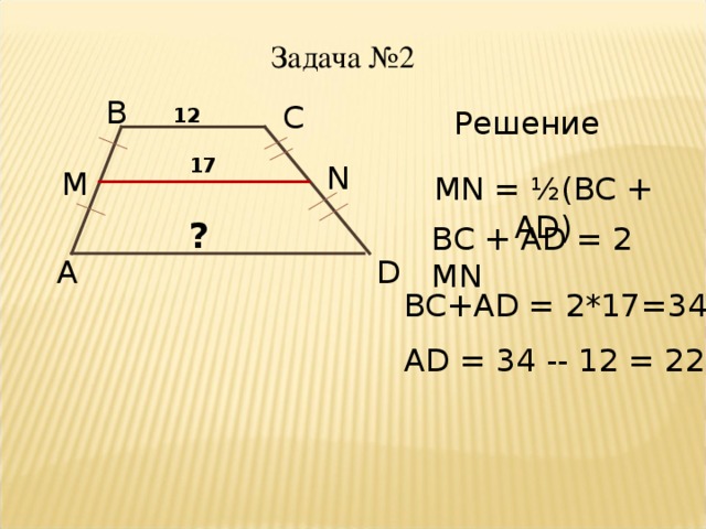 Задача №2 B C 1 2  Решение 17 N M MN = ½( BC + AD ) ? BC + AD = 2 MN A D BC + AD = 2*17=34 AD = 34 --  12 = 22 