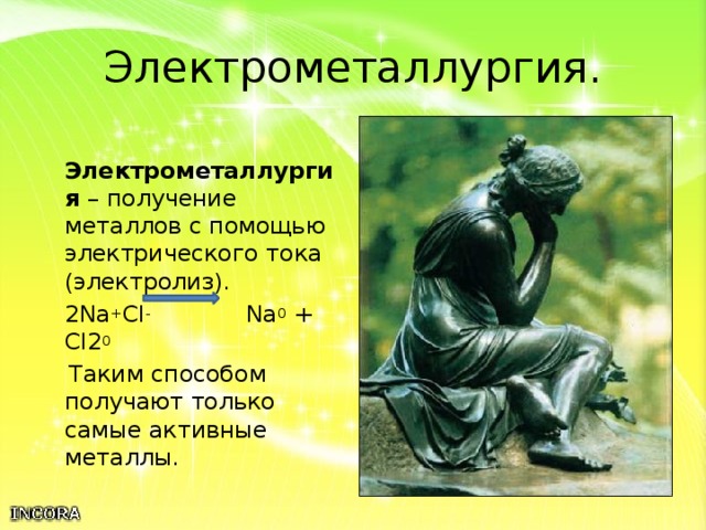 Электрометаллургия.  Электрометаллургия – получение металлов с помощью электрического тока (электролиз).  2Na + Cl - Na 0 + Cl2 0   Таким способом получают только самые активные металлы. 