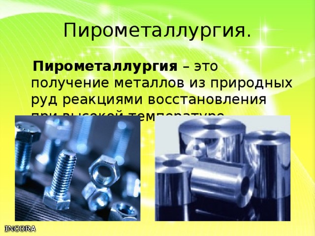 Пирометаллургия.  Пирометаллургия – это получение металлов из природных руд реакциями восстановления при высокой температуре. 