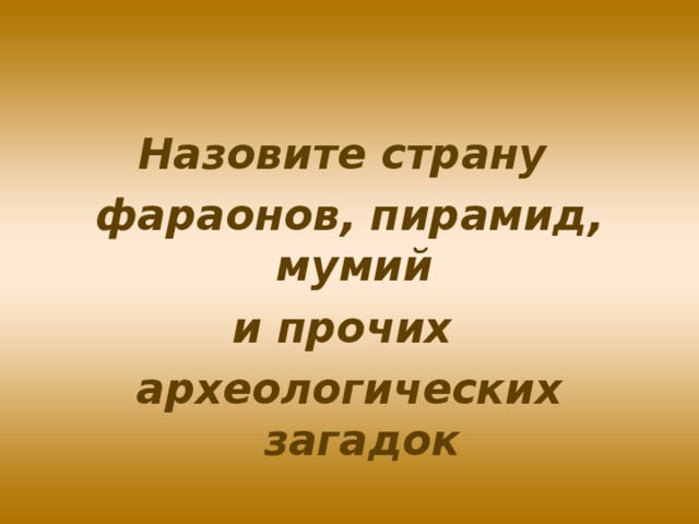 Назовите страну фараонов, пирамид, мумий и прочих археологических загадок 