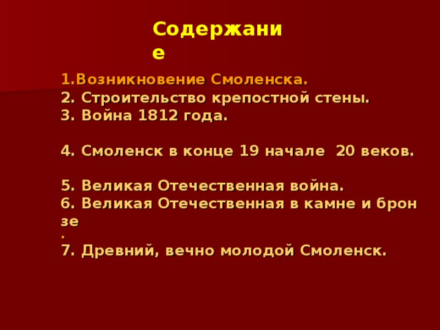 Содержание  1.Возникновение Смоленска.  2. Строительство крепостной стены.  3. Война 1812 года.   4. Смоленск в конце 19 начале  20 веков.   5. Великая Отечественная война.  6. Великая Отечественная в камне и бронзе .  7. Древний, вечно молодой Смоленск. 