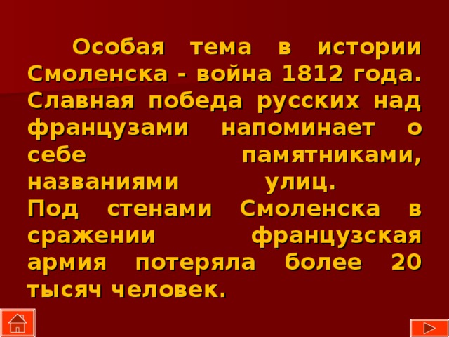  Особая тема в истории Смоленска - война 1812 года. Славная победа русских над французами напоминает о себе памятниками, названиями улиц.  Под стенами Смоленска в сражении французская армия потеряла более 20 тысяч человек. 