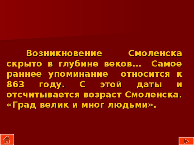  Возникновение Смоленска скрыто в глубине веков… Самое раннее упоминание относится к 863 году. С этой даты и отсчитывается возраст Смоленска. «Град велик и мног людьми». 