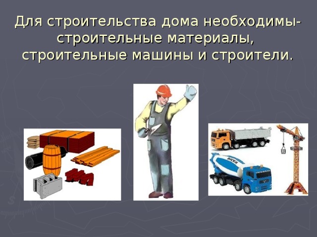 Для строительства дома необходимы- строительные материалы,  строительные машины и строители. 