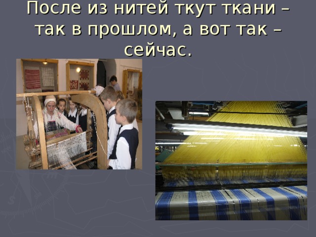 После из нитей ткут ткани – так в прошлом, а вот так – сейчас. 