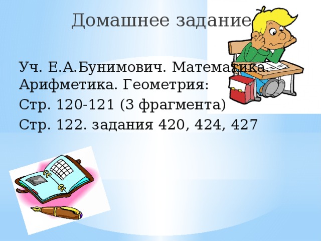 Домашнее задание Уч. Е.А.Бунимович. Математика. Арифметика. Геометрия: Стр. 120-121 (3 фрагмента) Стр. 122. задания 420, 424, 427 