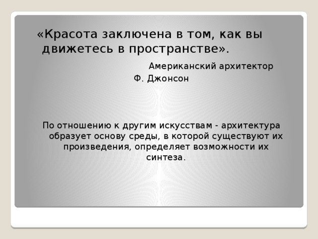   «Красота заключена в том, как вы движетесь в пространстве».  Американский архитектор Ф. Джонсон По отношению к другим искусствам - архитектура образует основу среды, в которой существуют их произведения, определяет возможности их синтеза. 