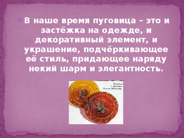 В наше время пуговица – это и застёжка на одежде, и декоративный элемент, и украшение, подчёркивающее её стиль, придающее наряду некий шарм и элегантность.  