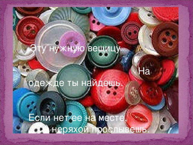  Эту нужную вещицу На одежде ты найдешь. Если нет ее на месте,  Ты неряхой прослывешь. 